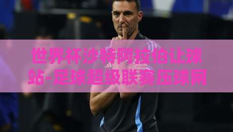 世界杯沙特阿拉伯让球站-足球超级联赛压球网:2026年球迷必看的下注新玩法 世界杯沙特阿拉伯让球站-足球超级联赛压球网:2026年球迷必看的下注新玩法