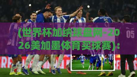 (世界杯加纳球盘网-2026美加墨体育买球赛)：加纳队出线前景与盘口深度解析