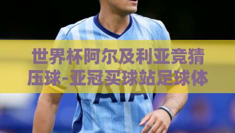 世界杯阿尔及利亚竞猜压球-亚冠买球站足球体育：2026世界杯与亚冠双线作战，阿尔及利亚竞猜压球玩法详解（世界杯阿尔及利亚竞猜压球-亚冠买球站足球体育）实战技巧