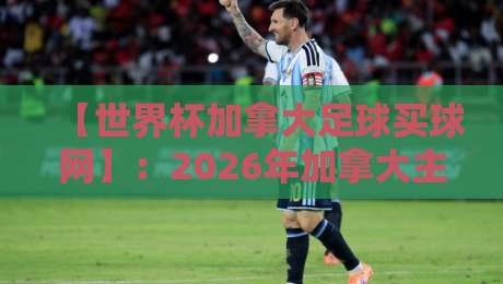 【世界杯加拿大足球买球网】：2026年加拿大主场作战，赛事平台怎么挑？