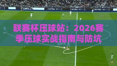 联赛杯压球站：2026赛季压球实战指南与防坑技巧