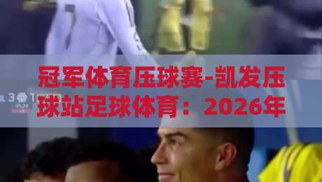 冠军体育压球赛-凯发压球站足球体育：2026年最值得关注的足球压球趋势与实战指南（附高手心得）