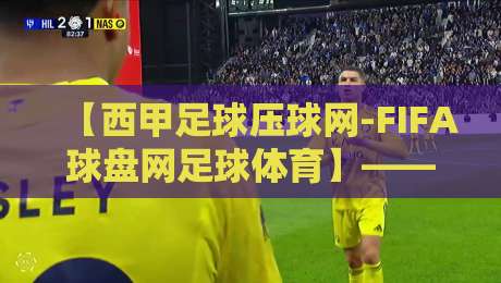 【西甲足球压球网-FIFA球盘网足球体育】——2026赛季西甲观赛与数据平台全攻略