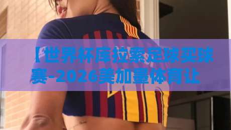 【世界杯库拉索足球买球赛-2026美加墨体育让球站】: 老球迷的“让球”门道，你真的懂吗？