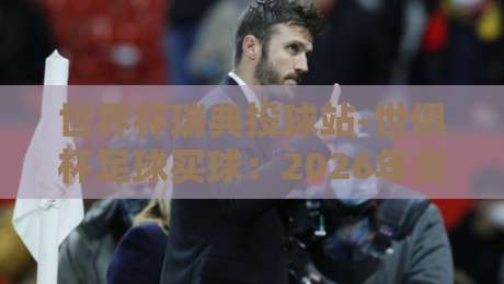 世界杯瑞典投球站-世俱杯足球买球：2026年资深球迷的投注新玩法与避坑指南