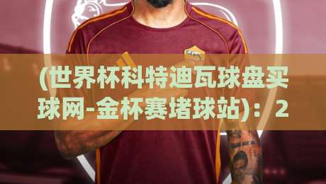 (世界杯科特迪瓦球盘买球网-金杯赛堵球站)：2026新赛季，科特迪瓦球迷怎么选靠谱平台？