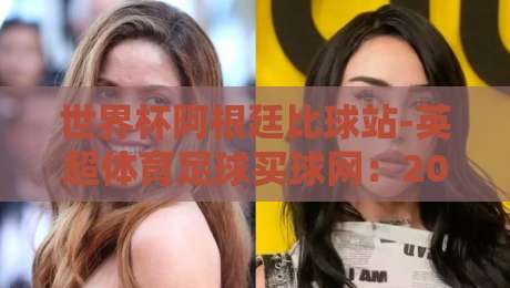 世界杯阿根廷比球站-英超体育足球买球网：2026年看球赛的硬核攻略