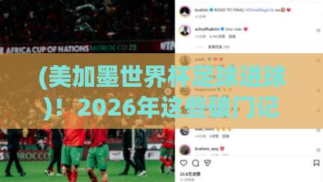 (美加墨世界杯足球进球)!2026年这些破门记录让全世界闭嘴 (美加墨世界杯足球进球)!2026年这些破门记录让全世界闭嘴