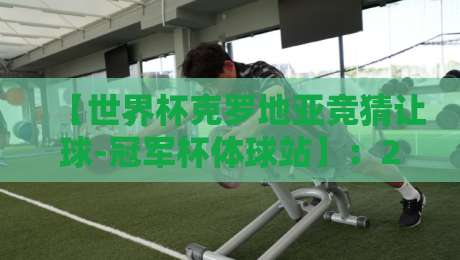 【世界杯克罗地亚竞猜让球-冠军杯体球站】:2026年克罗地亚队让球策略与竞猜指南 【世界杯克罗地亚竞猜让球-冠军杯体球站】:2026年克罗地亚队让球策略与竞猜指南