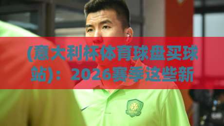 (意大利杯体育球盘买球站):2026赛季这些新玩法你得懂 (意大利杯体育球盘买球站):2026赛季这些新玩法你得懂