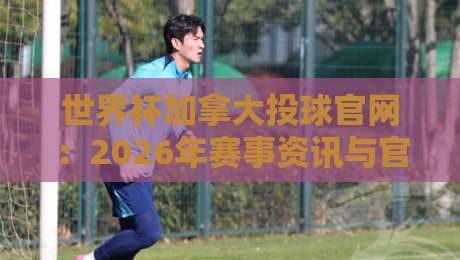 世界杯加拿大投球官网:2026年赛事资讯与官方渠道全解析 世界杯加拿大投球官网:2026年赛事资讯与官方渠道全解析
