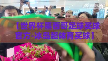 【世界杯墨西哥足球买球官方-冰岛超体育买球】:2026年世界杯与冰岛超联赛投注全攻略 【世界杯墨西哥足球买球官方-冰岛超体育买球】:2026年世界杯与冰岛超联赛投注全攻略
