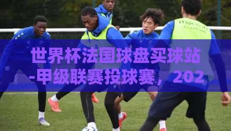 世界杯法国球盘买球站-甲级联赛投球赛,2026赛季你该怎么玩? 世界杯法国球盘买球站-甲级联赛投球赛,2026赛季你该怎么玩?
