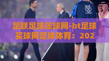 足联足球压球网-bt足球买球网足球体育:2026年球迷必须知道的实战技巧与避坑指南 足联足球压球网-bt足球买球网足球体育:2026年球迷必须知道的实战技巧与避坑指南