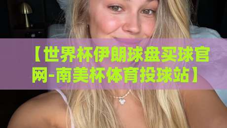 【世界杯伊朗球盘买球官网-南美杯体育投球站】: 你需要知道的真相与风险
