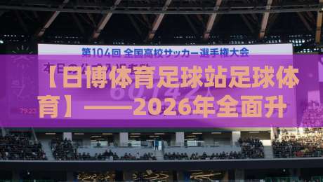 【日博体育足球站足球体育】——2026年全面升级，老球迷不得不试的五大新玩法