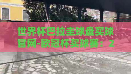 世界杯巴拉圭球盘买球官网-欧冠杯买球赛:2026年球迷必看避坑指南 世界杯巴拉圭球盘买球官网-欧冠杯买球赛:2026年球迷必看避坑指南