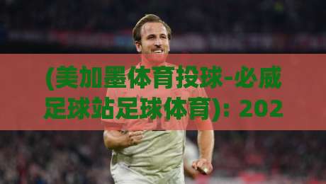 (美加墨体育投球-必威足球站足球体育): 2026年美加墨世界杯三大东道主实力深度对比与理性投注策略指南