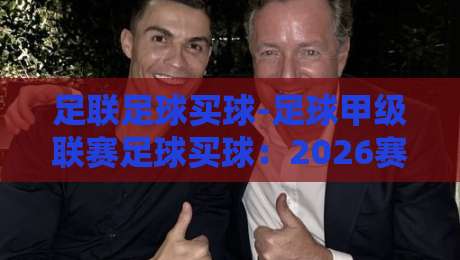 足联足球买球-足球甲级联赛足球买球：2026赛季甲级联赛投注策略全解析