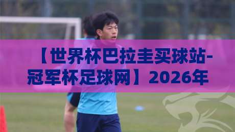 【世界杯巴拉圭买球站-冠军杯足球网】2026年球迷必读:如何选对竞猜平台? 【世界杯巴拉圭买球站-冠军杯足球网】2026年球迷必读:如何选对竞猜平台?