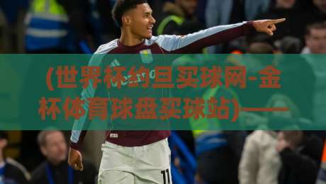 (世界杯约旦买球网-金杯体育球盘买球站)——2026年卡塔尔世界杯观赛与投注全指南 (世界杯约旦买球网-金杯体育球盘买球站)——2026年卡塔尔世界杯观赛与投注全指南