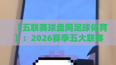 【五联赛球盘网足球体育】：2026赛季五大联赛盘口变化全解析