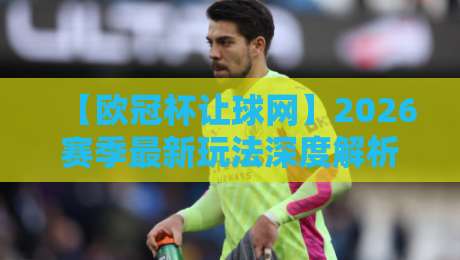 【欧冠杯让球网】2026赛季最新玩法深度解析，老球迷都在看