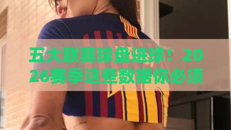 五大联赛球盘进球!2026赛季这些数据你必须知道(五大联赛球盘进球)内行人这样说 五大联赛球盘进球!2026赛季这些数据你必须知道(五大联赛球盘进球)内行人这样说