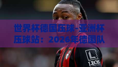世界杯德国压球-亚洲杯压球站:2026年德国队夺冠赔率与亚洲盘口深度解析(世界杯德国压球-亚洲杯压球站) 世界杯德国压球-亚洲杯压球站:2026年德国队夺冠赔率与亚洲盘口深度解析(世界杯德国压球-亚洲杯压球站)