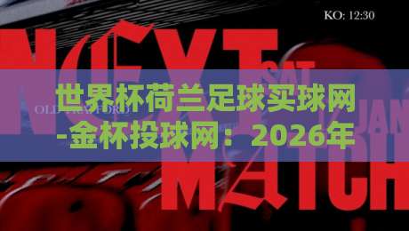 世界杯荷兰足球买球网-金杯投球网:2026年球迷必看的五大实用技巧(世界杯荷兰足球买球网-金杯投球网) 世界杯荷兰足球买球网-金杯投球网:2026年球迷必看的五大实用技巧(世界杯荷兰足球买球网-金杯投球网)