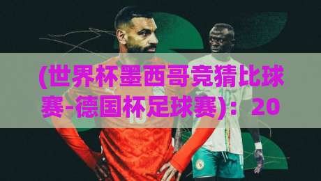 (世界杯墨西哥竞猜比球赛-德国杯足球赛)：2026年竞彩新思路，玩转世界杯与德国杯双线盈利