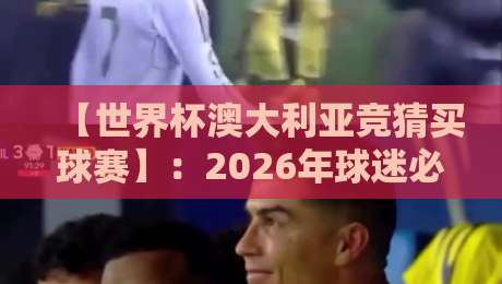 【世界杯澳大利亚竞猜买球赛】：2026年球迷必看的投注指南与避坑攻略