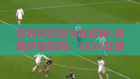 世界杯巴拿马比球网-南美杯体球网：2026年南美杯新格局，巴拿马能否借势突围？（世界杯巴拿马比球网-南美杯体球网）深度解析
