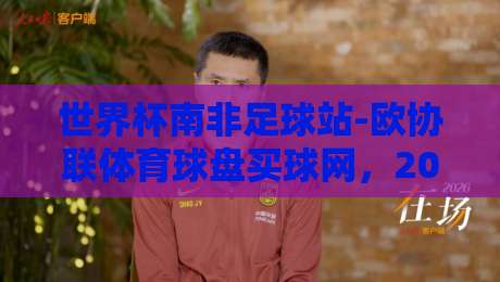 世界杯南非足球站-欧协联体育球盘买球网，2026年球迷必知的三大动态！