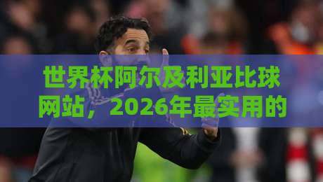 世界杯阿尔及利亚比球网站，2026年最实用的观赛与投注指南