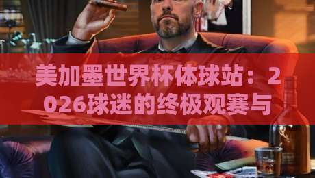 美加墨世界杯体球站：2026球迷的终极观赛与互动平台（美加墨世界杯体球站）