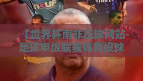 【世界杯南非压球网站-足球甲级联赛体育投球赛】? 2026年足彩老手的实战避坑指南