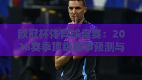 欧冠杯体育球盘赛：2026赛季顶级赛事预测与投注策略深度解析