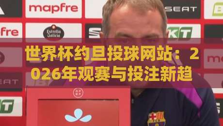 世界杯约旦投球网站：2026年观赛与投注新趋势探索
