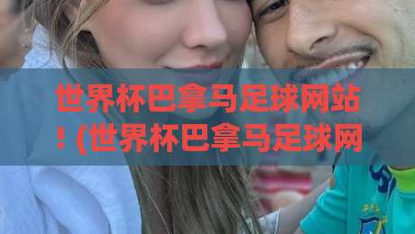 世界杯巴拿马足球网站! (世界杯巴拿马足球网站) 2026最新观赛与数据指南