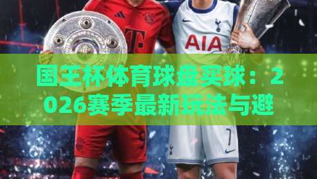 国王杯体育球盘买球:2026赛季最新玩法与避坑指南 国王杯体育球盘买球:2026赛季最新玩法与避坑指南