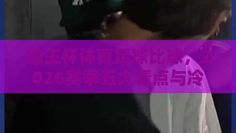 国王杯体育足球比球，2026赛季五大看点与冷门预测！