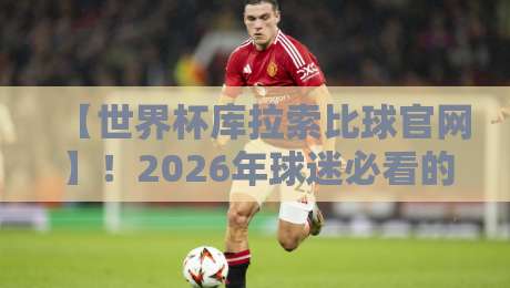 【世界杯库拉索比球官网】！2026年球迷必看的官方入口与实用指南