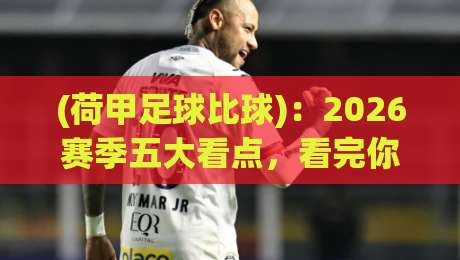 (荷甲足球比球)：2026赛季五大看点，看完你就能跟朋友吹牛啦