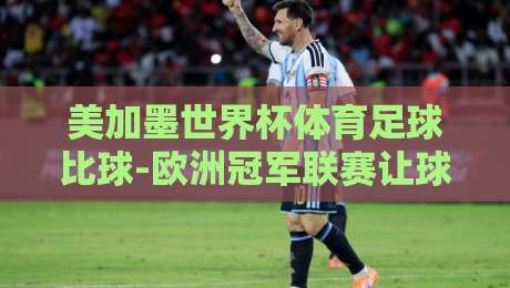 美加墨世界杯体育足球比球-欧洲冠军联赛让球赛：2026年跨洲赛事盘口深度解析