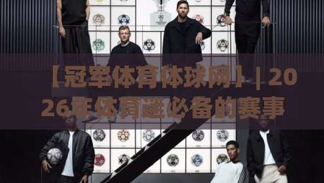 【冠军体育体球网】| 2026年体育迷必备的赛事资讯与互动平台深度体验 【冠军体育体球网】| 2026年体育迷必备的赛事资讯与互动平台深度体验