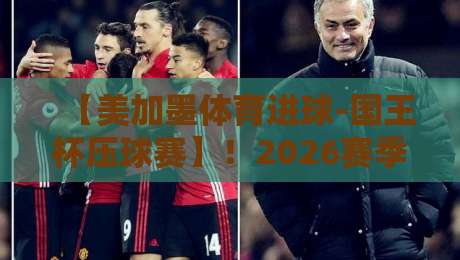【美加墨体育进球-国王杯压球赛】！2026赛季押注风向标：这些冷门数据你千万别错过