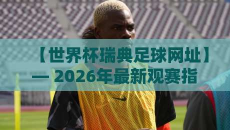 【世界杯瑞典足球网址】— 2026年最新观赛指南与球迷必备资源 【世界杯瑞典足球网址】— 2026年最新观赛指南与球迷必备资源