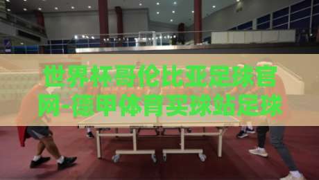 世界杯哥伦比亚足球官网-德甲体育买球站足球体育：2026世界杯观赛攻略与德甲赛事前瞻