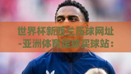 世界杯新西兰压球网址-亚洲体育足球买球站：2026年新西兰球迷必看，这些压球技巧帮你避开陷阱(世界杯新西兰压球网址)